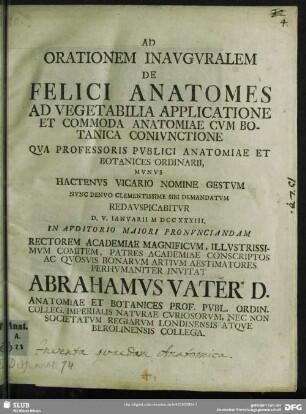 Ad Orationem Inauguralem De Felici Anatomes Ad Vegetabilia Applicatione Et Commoda Anatomiae Cum Botanica Coniunctione Qua Professoris Publici Anatomiae Et Botanices Ordinarii, Munus Hactenus Vicario Nomine Gestum Nunc Denuo Clementissime Sibi Demandatum Redauspicabitur D. V. Ianuarii M DCCXXXIII. In Auditorio Maiori Pronunciandam Rectorem Academiae Magnificum, Illustrissimum Comitem, Patres Academiae Conscriptos ...