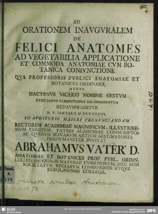 Ad Orationem Inauguralem De Felici Anatomes Ad Vegetabilia Applicatione Et Commoda Anatomiae Cum Botanica Coniunctione Qua Professoris Publici Anatomiae Et Botanices Ordinarii, Munus Hactenus Vicario Nomine Gestum Nunc Denuo Clementissime Sibi Demandatum Redauspicabitur D. V. Ianuarii M DCCXXXIII. In Auditorio Maiori Pronunciandam Rectorem Academiae Magnificum, Illustrissimum Comitem, Patres Academiae Conscriptos ...