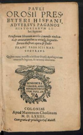 PAVLI || OROSII PRES=||BYTERI HISPANI,|| ADVERSVS PAGANOS || HISTORIARVM LI-||bri septem:|| Vetustorum librorum auxilio à mendis vindica-||ti,et annotationibus ex vtrius[que] linguae hi-||storicis illuatrati, opera et studio || FRANC. FABRICII MAR-||CODVRANI.|| Quibus nunc accessit eiusdem Orosij Apologeticus || contra Pelagium, de arbitrij libertate.||