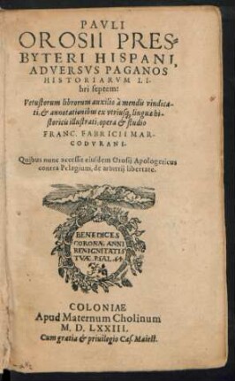 PAVLI || OROSII PRES=||BYTERI HISPANI,|| ADVERSVS PAGANOS || HISTORIARVM LI-||bri septem:|| Vetustorum librorum auxilio à mendis vindica-||ti,et annotationibus ex vtrius[que] linguae hi-||storicis illuatrati, opera et studio || FRANC. FABRICII MAR-||CODVRANI.|| Quibus nunc accessit eiusdem Orosij Apologeticus || contra Pelagium, de arbitrij libertate.||