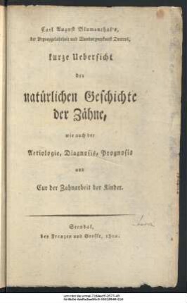 Carl August Blumenthal' s, der Arzneygelahrtheit und Wundarzneykunst Doctors, kurze Uebersicht der natürlichen Geschichte der Zähne, wie auch der Aetiologie, Diagnosis, Prognosis und Cur der Zahnarbeit der Kinder