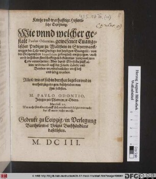 Kurtze und warhafftige Historische Erzehlung. Wie unnd welcher gestalt Paulus Odontius, gewesener Evangelischer Prediger zu Waltstein in Steyermarck/ wegen der Lehr: und Predigt des heyligen Evangelii/ von der Grätzerischen Inquisition gefenglich eingezogen/ auch ... zweymal zum Todt verurtheilet: Aber durch Göttliche hilff allein/ wiederumb ... loß und ledig worden