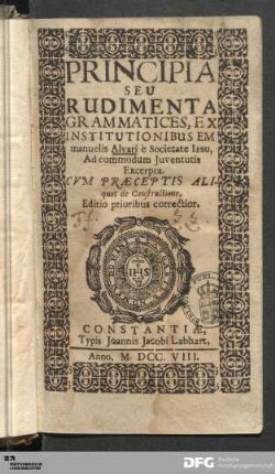 Principia Seu Rudimenta Grammatices : Ex Institutionibus Emmanuelis Alvari è Societate Iesu, Ad commodum Juventutis Excerpta : Cvm Praeceptis Aliquot de Constructione