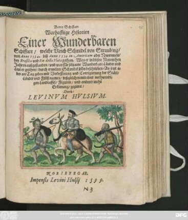 Vierte Schiffart.|| Warhafftige Historien || Einer Wunderbaren || Schiffart/ welche Vlrich Schmidel von Straubing/|| von Anno 1534 biß Anno 1554 in Americam oder Newenwelt/|| bey Brasilia vnd Rio della Plata gethan ... || durch ermelten Schmidel selbs beschrieben/ An jetzt a=||ber an Tag geben mit Verbesserung vnd Corrigierung der Stätt/|| Länder vnd Flüß namen/ deßgleichen mit einer nothwendi=||gen Landtaffel/ Figuren/ vnd anderer mehr || Erklerung/ gezieret/|| Durch/|| LEVINVM HVLSIVM.||