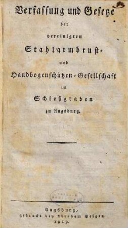 Verfassung und Gesetze der vereinigten Stahlarmburst- und Handbogenschützen-Gesellschaft im Schießgraben zu Augsburg