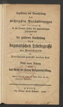 Erzählung und Beurtheilung der wichtigsten Veränderungen die vorzüglich in der zweyten Hälfte des gegenwärtigen Jahrhunderts in der gelehrten Darstellung des dogmatischen Lehrbegriffs der Protestanten in Deutschland gemacht worden sind
