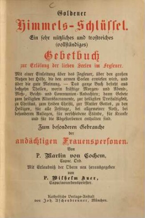 Goldener Himmels-Schlüssel : ein sehr nützliches und trostreiches (vollständiges) Gebetbuch zur Erlösung der lieben Seelen im Fegfeuer ... ; zum besonderen Gebrauche der andächtigen Frauenspersonen