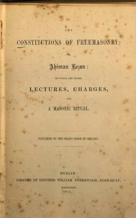 The constitutions of freemasonry : Or, Ahiman Rezon: To which are added, lectures, charges, and a masonic ritual. Publ. by the Grand Lodge of Ireland