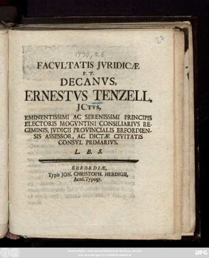 Facvltatis Jvridicæ P. T. Decanvs, Ernestvs Tenzell, JCtvs, Eminentissimi Ac Serenissimi Principis Electoris Mogvntini Consiliarivs Regiminis, Jvdicii Provincialis Erfordiensis Assessor, Ac Dictæ Civitatis Consvl Primarivs. L. B. S.