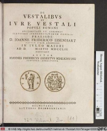 De Vestalibvs Et Ivre Vestali Popvli Romani Avctoritate Et Consensv Illvstris Ivreconsvltorvm Ordinis Praeside D. Ioanne Friderico Eisenhart Facvlt. Ivrid. Adsessore In Ivleo Maiori Ad D. [] Martii MDCCLII. Dispvtabit Avctor Ioannes Fridericvs Ernestvs Schlichting Servesta-Anhaltinvs