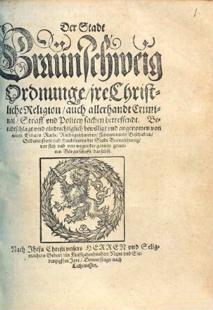 Der Stadt Braünschweig Ordnunge jre Christliche Religion auch allerhandt Criminal Straff vnd Policey sachen betreffendt. Beradtschlagt vnd eindrechtiglich bewilligt vnd angenomen von einem Erbarn Rathe ... der Stadt Braunschweig vor sich vnd wegen der gantzen gemeinen Buergerschafft darselbst.