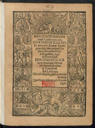 REVOCATIONES DV||orum Lutherianorum.|| ANATHEMATIZATIO || Et reuocatio Fratris Iacobi || prepositi, olim prioris Fra||trum Heremitarũ sanc||ti Augustini, oppi||di Antuerpieñ. || ERRORES REVOCA||ti per dominum Herma||nũ Gerardi ... ||