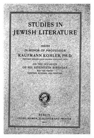 Studies in Jewish literature : issued in honor of Professor Kaufmann Kohler on the occasion of his seventieth birthday, May 10., 1913 / Kaufmann Kohler