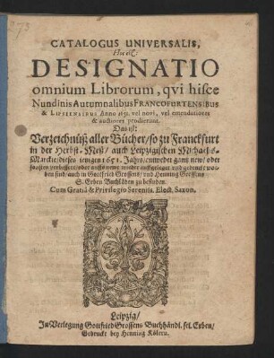 Catalogus Universalis, Hoc est: Designatio omnium Librorum, qui hisce Nundinis Autumnalibus Francofurtensibus & Lipsiensibus Anno 1651. vel novi, vel emendatiores & auctiores prodierunt. Das ist: Verzeichnüß aller Bücher/ so zu Franckfurt in der Herbst-Meß/ auch Leipzigischen Michaelis-Marckte/ dieses jetzigen 1651. Jahrs ... auffgeleget und gedruckt worden sind/ auch in Gottfried Grossens/ und Henning Grossens S. Erben Buchläden zu befinden