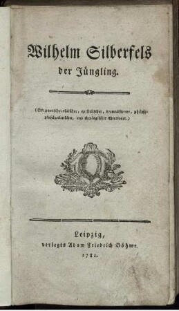 Wilhelm Silberfels der Jüngling : (Ein poetischprosaischer, epistolischer, dramatisierter, philosophischpolitischer, und theologischer Wirrwarr.)