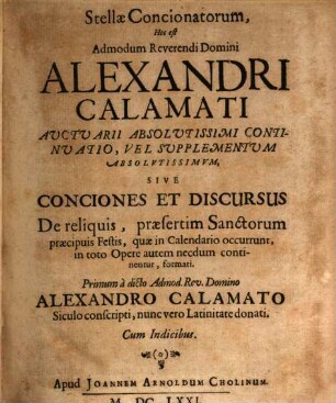 Stellae Concionatorum, Hoc est Admodum Reverendi Domini Alexandri Calamati Auctuarii Absolutissimi Continuatio, Vel Supplementum Absolutissimum, Sive Conciones Et Discursus De reliquis, praesertim Sanctorum praecipuis Festis, quae in Calendario occurrunt, in toto Opere autem necdum continentur, formati