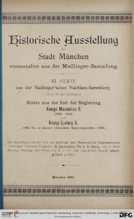 Serie 3: Historische Ausstellung der Stadt München veranstaltet aus der Maillinger-Sammlung: Bilder aus der Zeit der Regierung Königs Maximilian II. (1848 - 1864) und Königs Ludwig II. (1864 bis zu dessen vorletztem Regierungsjahre 1885) : Ausstellung ... im Gebäude des Historischen Stadtmuseums