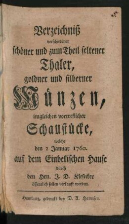 Verzeichniß verschiedener schöner und zum Theil seltener Thaler, goldner und silberner Münzen, imgleichen vortreflicher Schaustücke, welche den 2 Januar 1760. auf dem Einbekischen Hause durch den Hrn. J. D. Klefecker öffentlich sollen verkauft werden