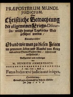 Praeposterum Mundi, Iudicium. Oder Christliche Betrachtung der allgemeinen Kriegs-Discursen/ welche heutigs Tags in der Welt geführet werden : Darauß zu ersehen/ Ob und wie man zu diesen Zeiten im gemeinen Leben und Wandel von Krieg und andern Stats-Sachen ... urtheilen sol