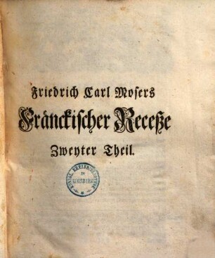 Des hochlöblichen Fränckischen Crayses Abschide und Schlüsse vom Jahr 1600. bis 1748 : aus Archiven an das Licht gestellt, Zweyter Theil. Friedrich Carl Mosers Fraenckischer Receße ... Theil