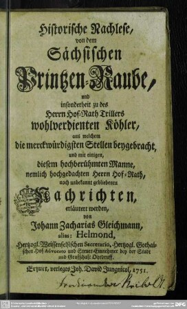 Historische Nachlese, von dem Sächsischen Printzen-Raube, und insonderheit zu des Herrn Hof-Rath Trillers wohlverdienten Köhler, aus welchem die merckwürdigsten Stellen beygebracht, und mit einigen ... noch unbekannt gebliebenen Nachrichten erläutert werden