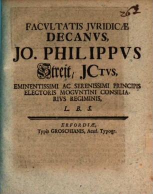 Facultatis Jvridicæ Decanvs, Jo. Philippvs Streit, JCtvs, Eminentissimi Ac Serenissimi Principis Electoris Mogvntini Consiliarivs Regiminis, L.B.S.