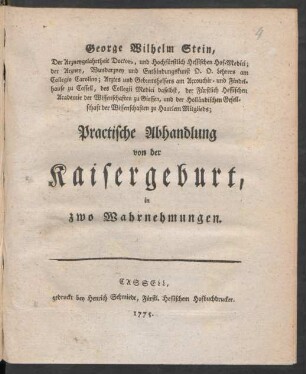 George Wilhelm Stein, Der Arzneygelahrtheit Doctors, und Hochfürstlich Hessischen Hof-Medici; der Arzney, Wundarzney und Entbindungskunst O.O. Lehrers am Collegio Carolino; Arztes und Geburtshelfers am Accouchir- und Findelhause zu Cassell, des Collegii Medici daselbst, der Fürstlich Hessischen Academie der Wissenschaften zu Giessen, und der Holländischen Gesellschaft der Wissenschaften zu Haarlem Mitglieds; Practische Abhandlung von der Kaisergeburt : in zwo Wahrnehmungen