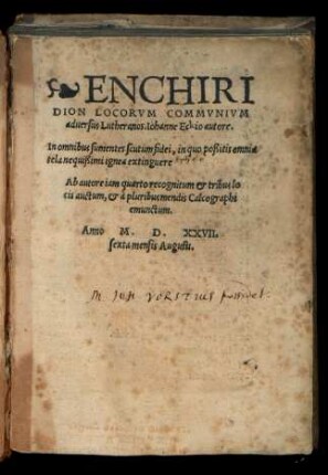 ENCHIRI||DION LOCORVM COMMVNIVM || aduersus Lutheranos. Iohanne Eckio autore.|| In omnibus sumentes scutum fidei, in quo poßitis omnia || tela nequißimi ignea extinguere || Ab autore iam quarto recognitum et tribus lo||cis auctum, et à pluribus mendis Calcographi || emunctum.||