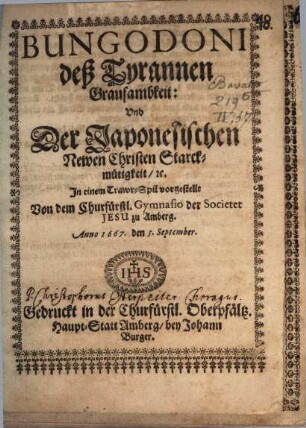 Bungodoni deß Tyrannen Grausambkeit: Und Der Japonesischen Newen Christen Starckmütigkeit, [et]c. : Jn einem Trawr-Spil vorgestellt Von dem Churfürstl. Gymnasio der Societet Jesu zu Amberg. Anno 1667 den 5. September ; [Perioche, Amberg, 1667].