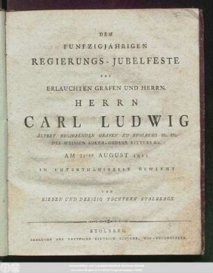 Dem Funfzigjährigen Regierungs-Jubelfeste Des Erlauchten Grafen Und Herrn Herrn Carl Ludwig, Ältest Regierenden Grafen Zu Stolberg &c. &c. Des Weissen Adler-Ordens Ritters &c. Am 21ten August 1811. In Unterthänigkeit Geweyht