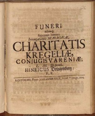 Funeri adeoq[ue] supremo honori Incomparabilis Matronae, Charitatis Kregeliae, Coniugis Vareniae; L. M. ... poneb. Hinricus Dringenberg/ P. P.