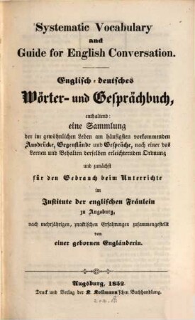 Englisch-deutsches Wörter- und Gesprächsbuch : enthaltend eine Sammlung der im gewöhnlichen Leben am häufigsten vorkommenden Ausdrücke, Gegenstände und Gespräche, nach einer das Lernen und Behalten derselben erleichternden Ordnung ; und zunächst für den Gebrauch beim Unterrichte im Institute der englischen Fräulein zu Augsburg ... = Systematic vocabulary and guide for english conversation