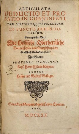 Articulata deductio et probatio in continenti, tam petitorii, qvam possessorii, in puncto defensionalium, Mit angeheffter Bitt, Die Hessische Oberherrliche Bottmaessigkeit und Landsaesserey dero Graffschafft Waldeck betreffendt, In Sachen praetensae exemtionis Keys. Herrn Fiscalis Klaegern, contra Hessen und Waldeck Beklagte