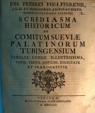 Joh. Friderici Helfferichii, I. U. D. Et Professoris Iuris Ac Historiarum In Collegio Illustri Schediasma Historicum De Comitum Sueviae Palatinorum Tubingensium Familia Longe Illustrissima, Fatis, Terris, Officio, Dignitate Et Praerogativis