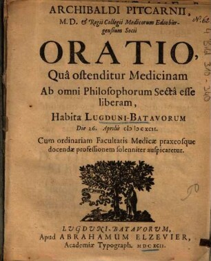 Archibaldi Pitcarnii ... Oratio, Qua ostenditur Medicinam Ab omni Philosophorum Secta esse liberam : Habita Lugduni-Batavorum Die 26. Aprilis MDCXCII. Cum ordinariam Facultatis Medicae praxiosque docendae professionem solenniter auspicaretur