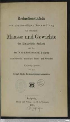 Reductionstafeln zur gegenseitigen Verwandlung der bisherigen Maasse und Gewichte des Königreichs Sachsen und der im Norddeutschen Bunde einzuführenden metrischen Maasse und Gewichte