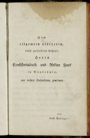 Dem allgemein verehrten, treu geliebten Lehrer, Herrn Consistorialraht und Rektor Funk in Magdeburg, aus wahrer Hochachtung gewidmet