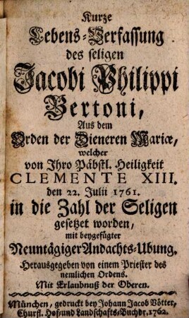 Kurze Lebens-Verfassung des seligen Jacobi Philippi Bertoni, Aus dem Orden der Dieneren Mariae : welcher von Ihro Päbstl. Heiligkeit Clemente XIII. den 22. Julii 1761. in die Zahl der Seligen gesetzet worden, mit beygefügter Neuntägiger Andachts-Ubung