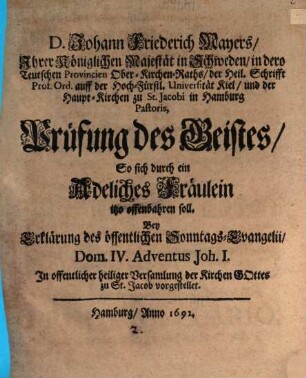 D. Johann Friederich Mayers ... Prüfung des Geistes, So sich durch ein Adeliches Fräulein itzo offenbahren soll : Bey Erklärung des öffentlichen Sonntags-Evangelii, Dom. IV. Adventus Joh. I. In offentlicher heiliger Versamlung der Kirchen Gottes zu St. Jacob vorgestellet