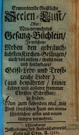 Ermunternde Geistliche Seelen-Lust, oder Neu-vermehrtes Gesang-Büchlein, in welchem neben den gebräuchlichsten Kirchen-Gesängen, auch viel andere, theils neue und sonderbare, geist- lehr- und trostreiche Lieder ... zu finden