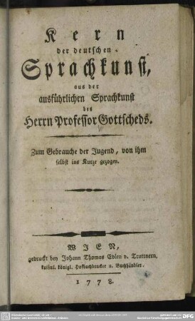 Kern der deutschen Sprachkunst : aus der ausführlichen Sprachkunst des Herrn Professor Gottscheds; zum Gebrauche der Jugend, von ihm selbst ins Kurze gezogen