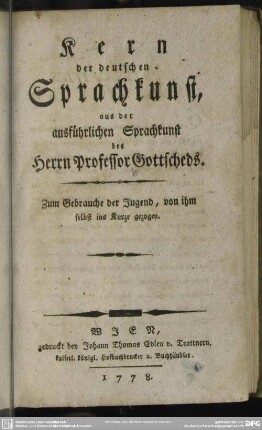 Kern der deutschen Sprachkunst : aus der ausführlichen Sprachkunst des Herrn Professor Gottscheds; zum Gebrauche der Jugend, von ihm selbst ins Kurze gezogen