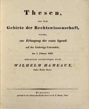 Thesen, aus dem Gebiete der Rechtswissenschaft, welche, zur Erlangung der venia legendi auf der Ludewigs Universität, den 1. Februar 1834 öffentlich vertheidigen wird Wilhelm Hameaux, beider Rechte Doctor