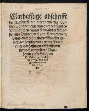 Warhafftige abschrifft || der klagschrifft der achtvnduierzig Vor=||weser/ vnd gemeine einwoner des Landes || Dittmarschen/ gegen Kœniglicher Maye=||stet aus Dennemarck vnd Norwegen etc.|| Vnnd auch Kœniglicher Mayestet ge=||nediger bericht ... || Gege=||ben in vnser Stat/ an || S. Veits tage/ welcher || ist der 15. tag des || Brachmonats || im 1559.|| Jar.||