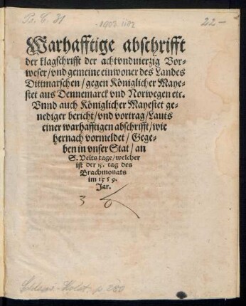 Warhafftige abschrifft || der klagschrifft der achtvnduierzig Vor=||weser/ vnd gemeine einwoner des Landes || Dittmarschen/ gegen Kœniglicher Maye=||stet aus Dennemarck vnd Norwegen etc.|| Vnnd auch Kœniglicher Mayestet ge=||nediger bericht ... || Gege=||ben in vnser Stat/ an || S. Veits tage/ welcher || ist der 15. tag des || Brachmonats || im 1559.|| Jar.||