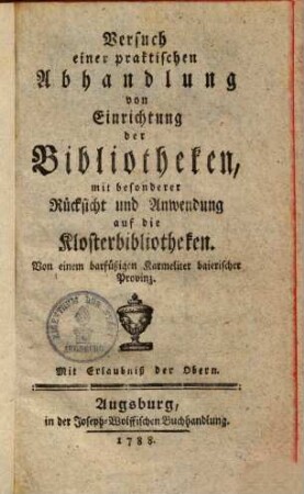 Versuch einer praktischen Abhandlung von Einrichtung der Bibliotheken, mit besonderer Rücksicht und Anwendung auf die Kloster-Bibliotheken
