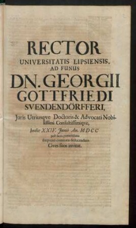 Rector Universitatis Lipsiensis, Ad Funus Dn. Georgii Gottfriedi Svendendörfferi, Iuris Utriusque Doctoris & Advocati Nobilissimi Consultissimique, hodie XXIV. Iunii An. MDCC post sacra pomeridiana frequenti comitatu deducendum Cives suos invitat