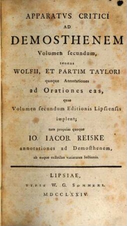 Apparatvs Critici Ad Demosthenem, Volumen secundum. ... tenens Wolfii, Et Partim Taylori quoque Annotationes ad Orationes eas, quae Volumen secundum Editionis Lipsiensis implent; tum proprias quoque Io. Iacob. Reiske annotationes ad Demosthenem, ab eoque collectas varietates lectionis