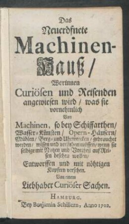 Das Neueröfnete Maschinenhauß : worinnen Curiösen und Reisenden angwiesen wird, was sie vornehmlich Von Machinen , so bey Schiffahrten, Wasser-Künsten, Opernhäusern, Mühlen, Berg- und Uhrwercken, gebrauchet werden, [...]