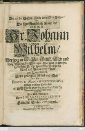 Den mit der Sachsen-Raute vermählten Purpur/ Als Der Durchlauchtigste Fürst ... Johann Wilhelm/ Hertzog zu Sachsen/ Jülich/ Clev und Berg ... den 23. Febr. 1688. Rector Magnificentissimus hiesiger gesam[m]ten Universität ... eingeführet wurde/ Solte ... vorstellen ... Herrn Johannis Schlemmii ... Säm[m]tliche Tisch-Compagnie
